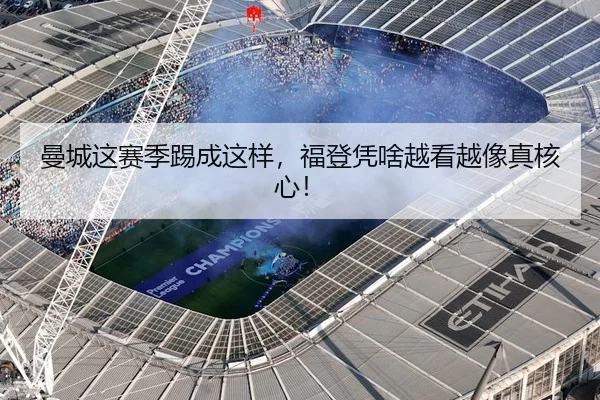 曼城这赛季踢成这样，福登凭啥越看越像真核心！