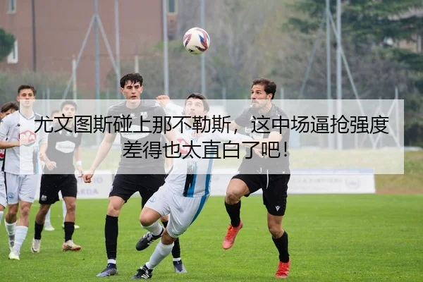 尤文图斯碰上那不勒斯，这中场逼抢强度差得也太直白了吧！