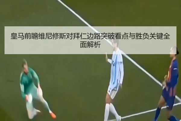 皇马前瞻维尼修斯对拜仁边路突破看点与胜负关键全面解析