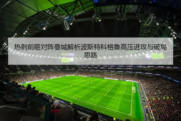热刺前瞻对阵曼城解析波斯特科格鲁高压进攻与破局思路