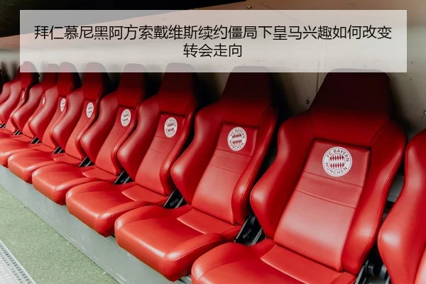 拜仁慕尼黑阿方索戴维斯续约僵局下皇马兴趣如何改变转会走向