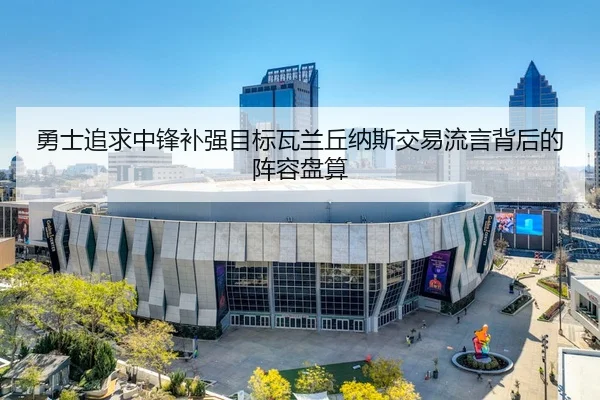 勇士追求中锋补强目标瓦兰丘纳斯交易流言背后的阵容盘算