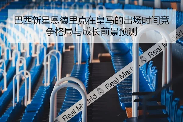 巴西新星恩德里克在皇马的出场时间竞争格局与成长前景预测