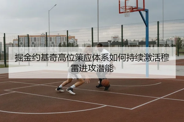 掘金约基奇高位策应体系如何持续激活穆雷进攻潜能