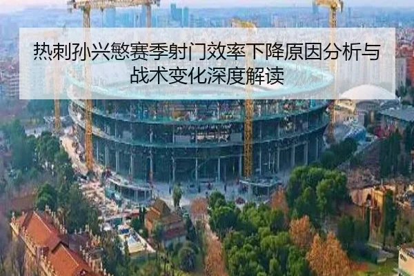 热刺孙兴慜赛季射门效率下降原因分析与战术变化深度解读