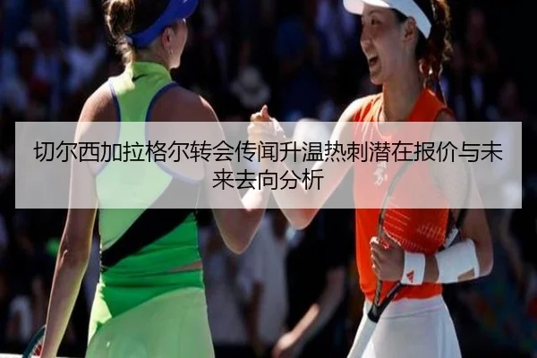切尔西加拉格尔转会传闻升温热刺潜在报价与未来去向分析