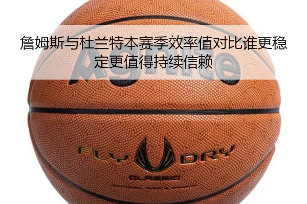 詹姆斯与杜兰特本赛季效率值对比谁更稳定更值得持续信赖