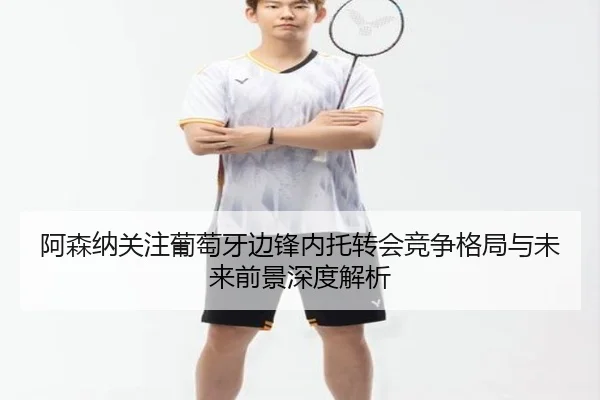 阿森纳关注葡萄牙边锋内托转会竞争格局与未来前景深度解析