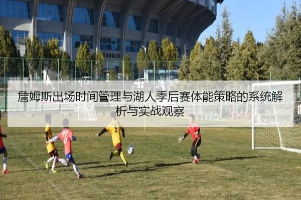 詹姆斯出场时间管理与湖人季后赛体能策略的系统解析与实战观察