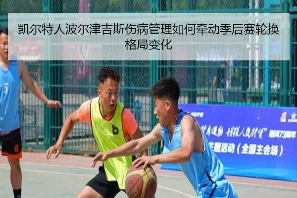 凯尔特人波尔津吉斯伤病管理如何牵动季后赛轮换格局变化