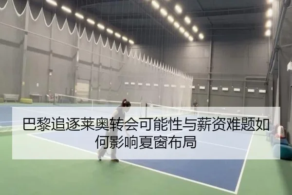 巴黎追逐莱奥转会可能性与薪资难题如何影响夏窗布局