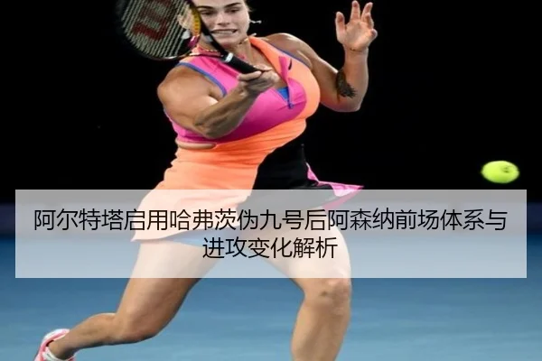 阿尔特塔启用哈弗茨伪九号后阿森纳前场体系与进攻变化解析