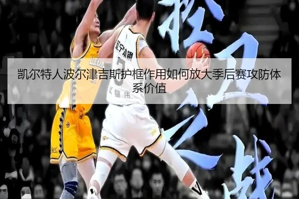 凯尔特人波尔津吉斯护框作用如何放大季后赛攻防体系价值