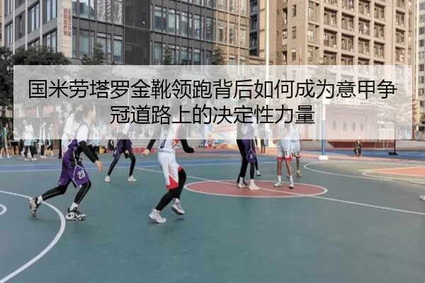 国米劳塔罗金靴领跑背后如何成为意甲争冠道路上的决定性力量