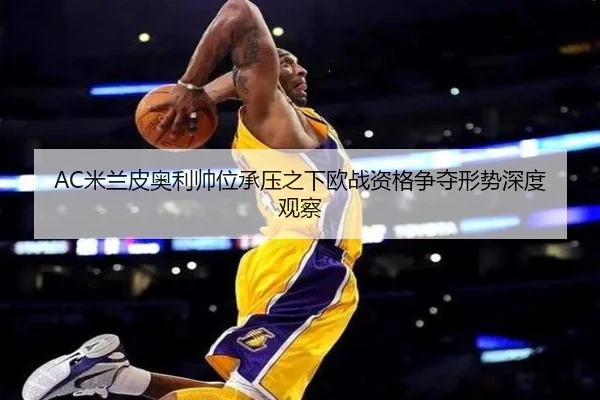 AC米兰皮奥利帅位承压之下欧战资格争夺形势深度观察