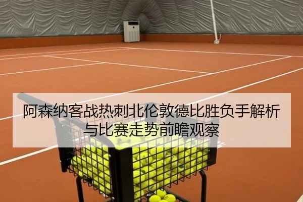 阿森纳客战热刺北伦敦德比胜负手解析与比赛走势前瞻观察