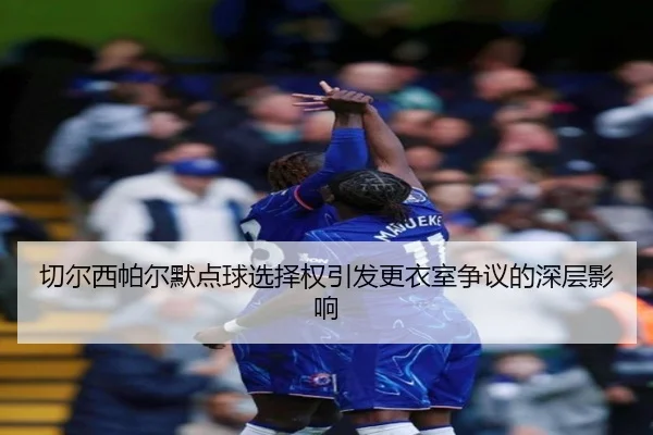切尔西帕尔默点球选择权引发更衣室争议的深层影响