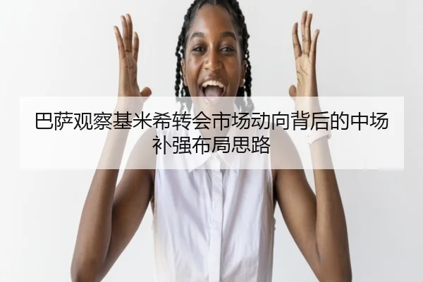 巴萨观察基米希转会市场动向背后的中场补强布局思路