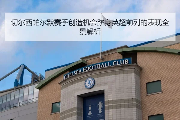 切尔西帕尔默赛季创造机会跻身英超前列的表现全景解析
