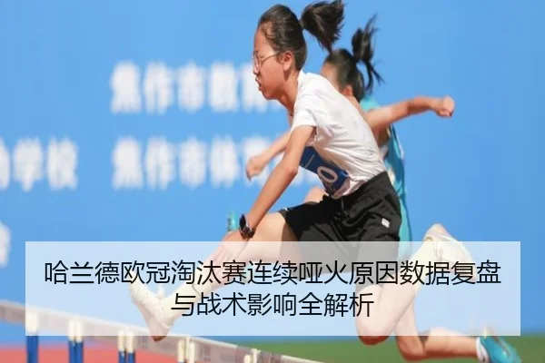 哈兰德欧冠淘汰赛连续哑火原因数据复盘与战术影响全解析