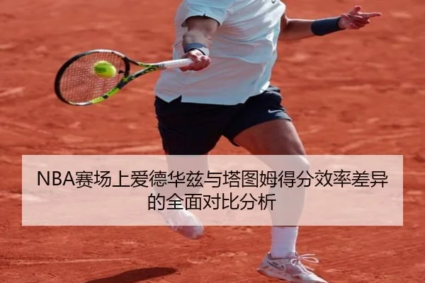 NBA赛场上爱德华兹与塔图姆得分效率差异的全面对比分析