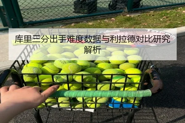 库里三分出手难度数据与利拉德对比研究解析