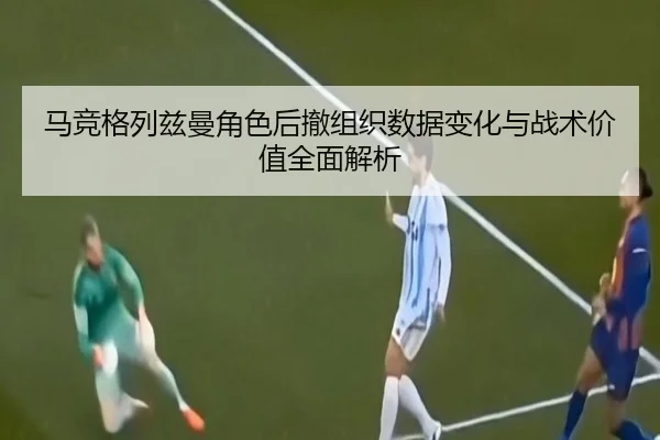 马竞格列兹曼角色后撤组织数据变化与战术价值全面解析