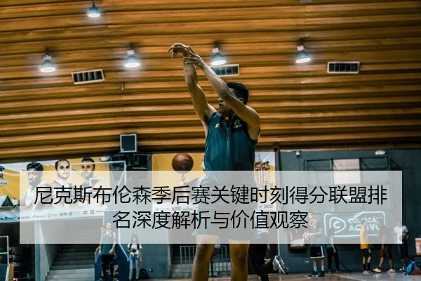 尼克斯布伦森季后赛关键时刻得分联盟排名深度解析与价值观察
