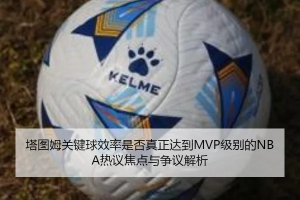 塔图姆关键球效率是否真正达到MVP级别的NBA热议焦点与争议解析