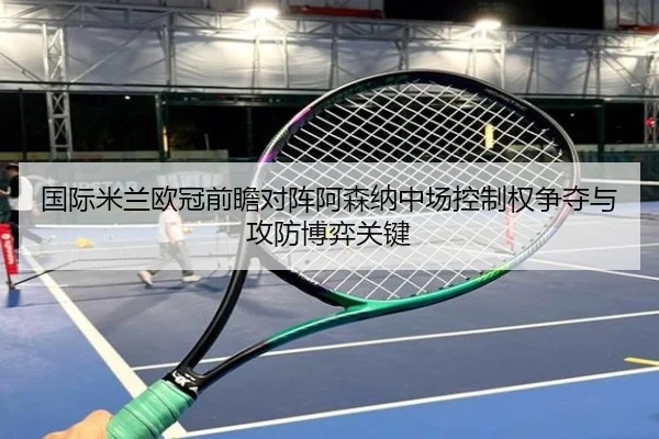 国际米兰欧冠前瞻对阵阿森纳中场控制权争夺与攻防博弈关键