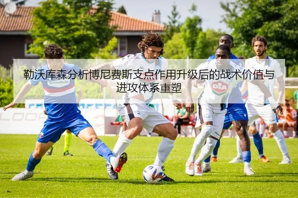 勒沃库森分析博尼费斯支点作用升级后的战术价值与进攻体系重塑