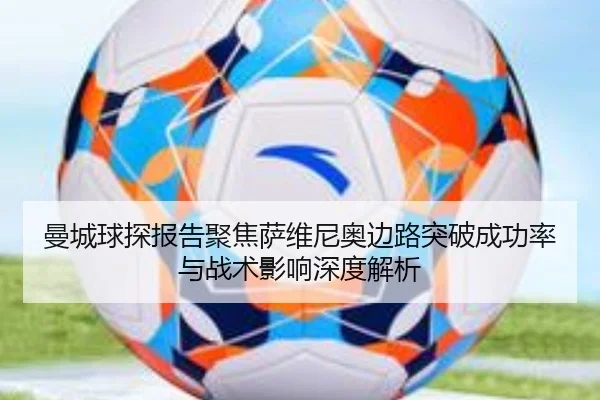 曼城球探报告聚焦萨维尼奥边路突破成功率与战术影响深度解析