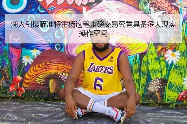 湖人引援瞄准特雷杨这笔重磅交易究竟具备多大现实操作空间