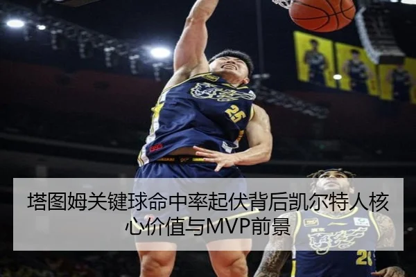 塔图姆关键球命中率起伏背后凯尔特人核心价值与MVP前景