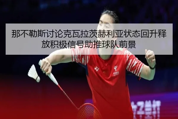 那不勒斯讨论克瓦拉茨赫利亚状态回升释放积极信号助推球队前景