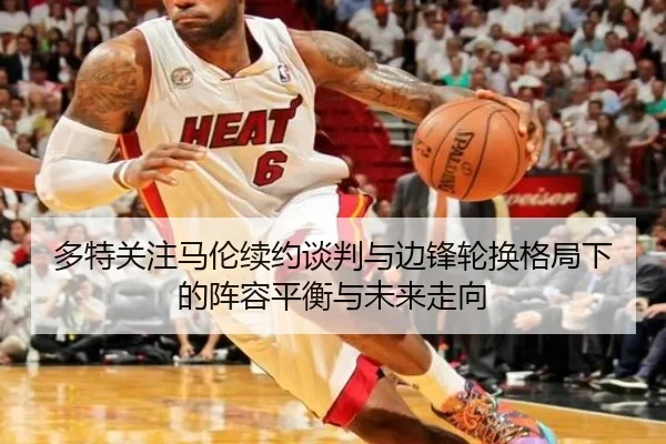 多特关注马伦续约谈判与边锋轮换格局下的阵容平衡与未来走向