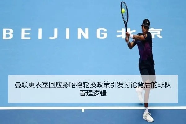 曼联更衣室回应滕哈格轮换政策引发讨论背后的球队管理逻辑