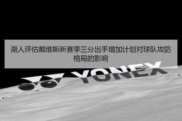 湖人评估戴维斯新赛季三分出手增加计划对球队攻防格局的影响