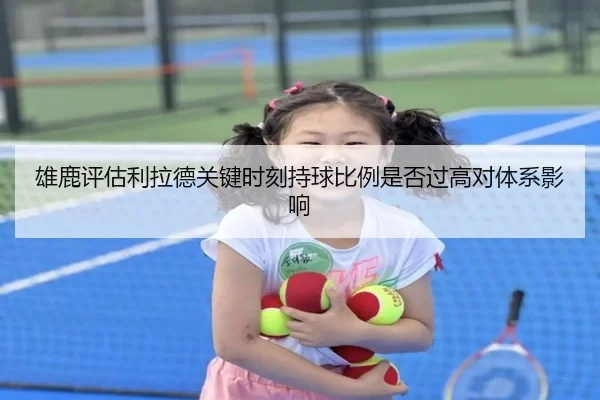 雄鹿评估利拉德关键时刻持球比例是否过高对体系影响