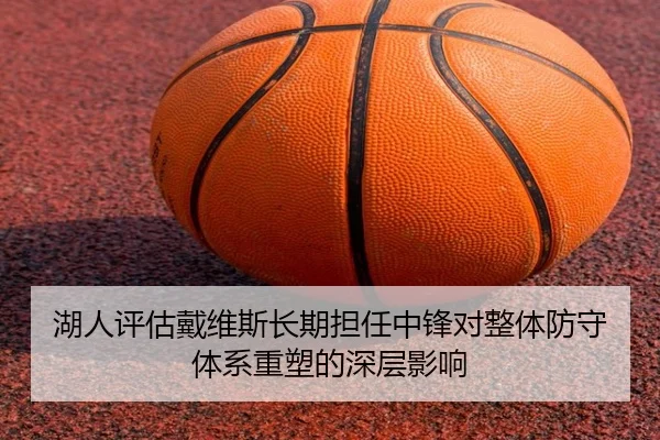 湖人评估戴维斯长期担任中锋对整体防守体系重塑的深层影响