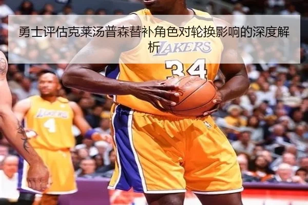 勇士评估克莱汤普森替补角色对轮换影响的深度解析