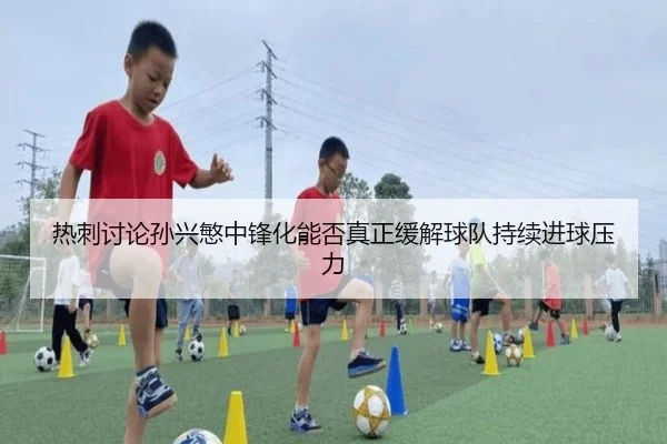 热刺讨论孙兴慜中锋化能否真正缓解球队持续进球压力