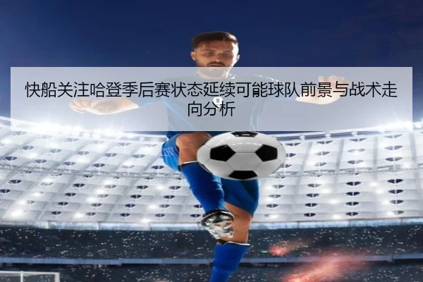 快船关注哈登季后赛状态延续可能球队前景与战术走向分析
