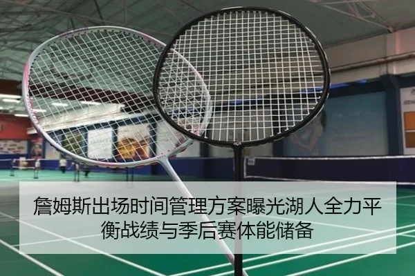 詹姆斯出场时间管理方案曝光湖人全力平衡战绩与季后赛体能储备