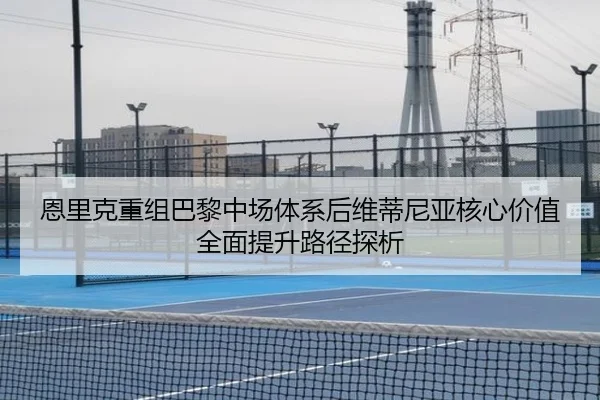 恩里克重组巴黎中场体系后维蒂尼亚核心价值全面提升路径探析