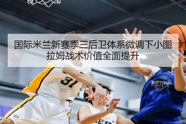 国际米兰新赛季三后卫体系微调下小图拉姆战术价值全面提升