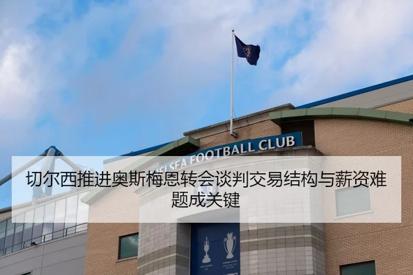 切尔西推进奥斯梅恩转会谈判交易结构与薪资难题成关键