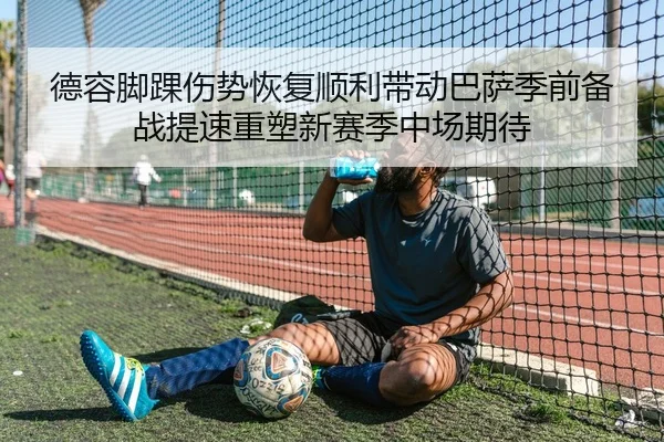 德容脚踝伤势恢复顺利带动巴萨季前备战提速重塑新赛季中场期待